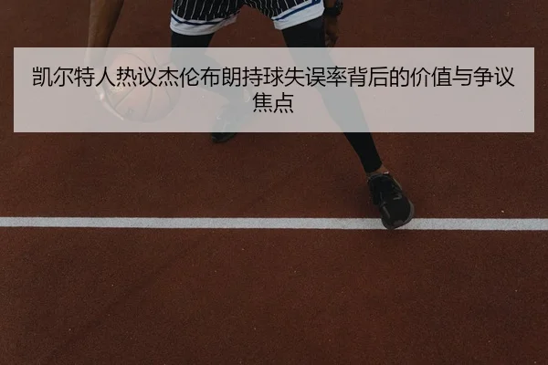 凯尔特人热议杰伦布朗持球失误率背后的价值与争议焦点