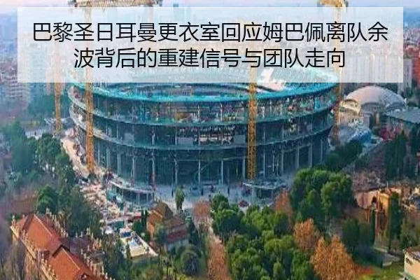 巴黎圣日耳曼更衣室回应姆巴佩离队余波背后的重建信号与团队走向