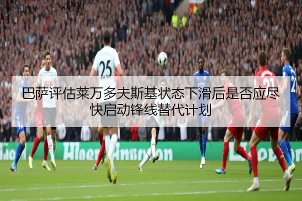 巴萨评估莱万多夫斯基状态下滑后是否应尽快启动锋线替代计划