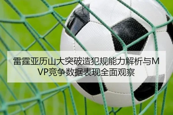 雷霆亚历山大突破造犯规能力解析与MVP竞争数据表现全面观察