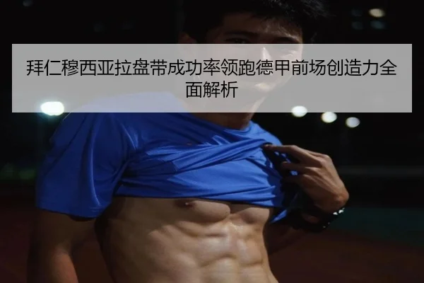 拜仁穆西亚拉盘带成功率领跑德甲前场创造力全面解析