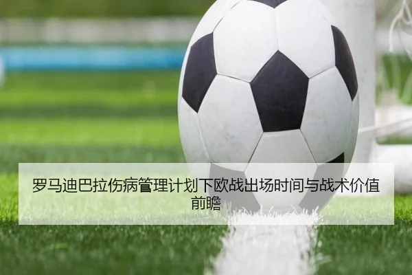 罗马迪巴拉伤病管理计划下欧战出场时间与战术价值前瞻