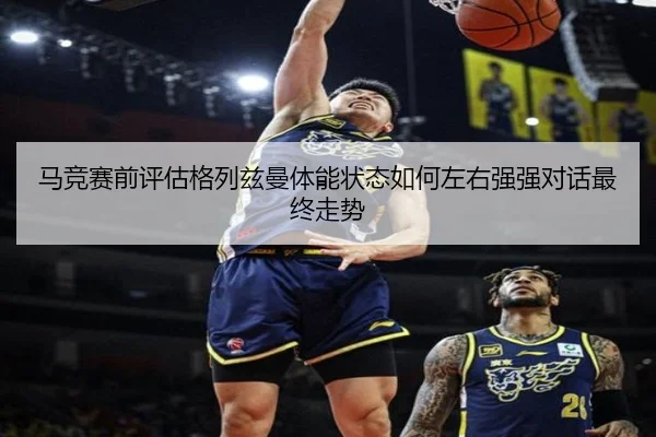 马竞赛前评估格列兹曼体能状态如何左右强强对话最终走势（kaiyun）