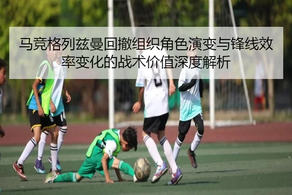 马竞格列兹曼回撤组织角色演变与锋线效率变化的战术价值深度解析 - kaiyun