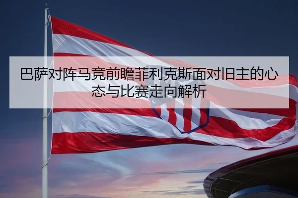 巴萨对阵马竞前瞻菲利克斯面对旧主的心态与比赛走向解析