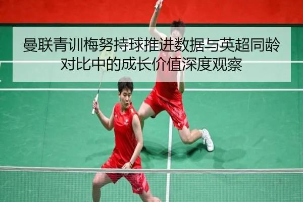 曼联青训梅努持球推进数据与英超同龄对比中的成长价值深度观察