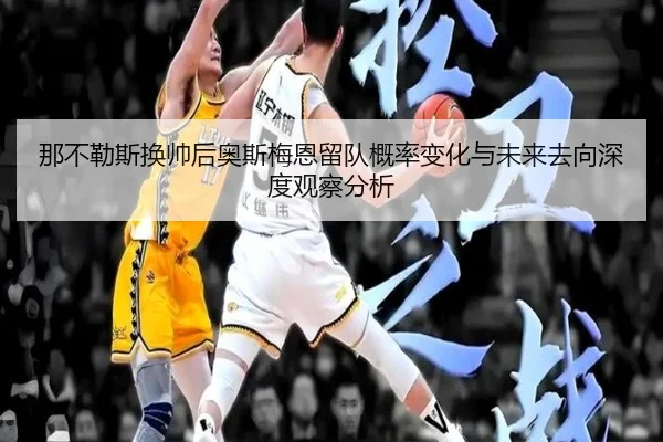 那不勒斯换帅后奥斯梅恩留队概率变化与未来去向深度观察分析