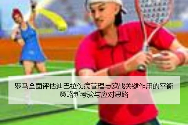 罗马全面评估迪巴拉伤病管理与欧战关键作用的平衡策略新考验与应对思路