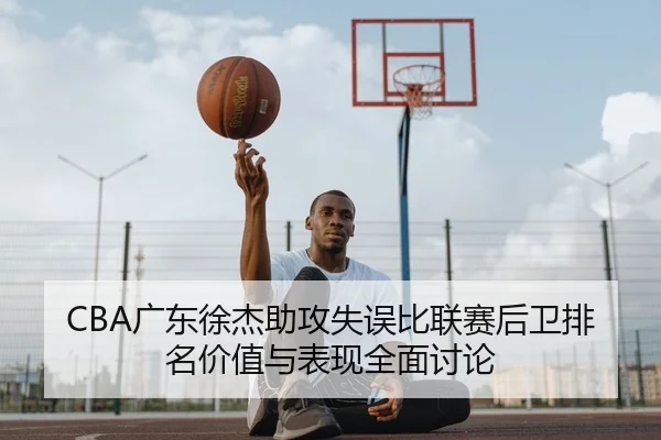 CBA广东徐杰助攻失误比联赛后卫排名价值与表现全面讨论