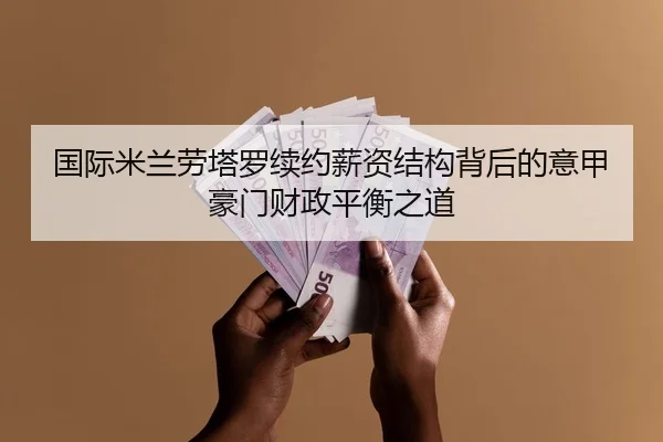 国际米兰劳塔罗续约薪资结构背后的意甲豪门财政平衡之道