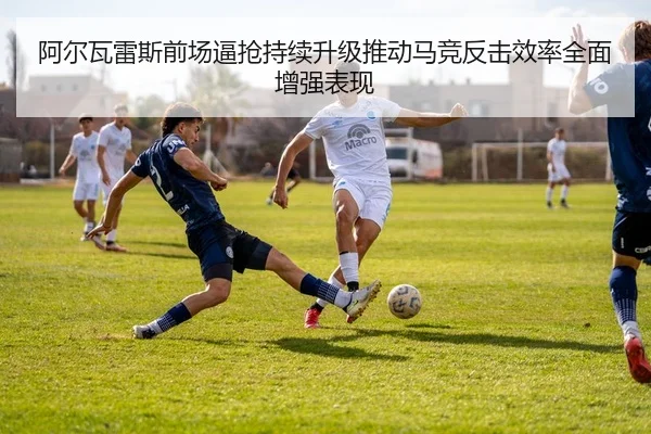 阿尔瓦雷斯前场逼抢持续升级推动马竞反击效率全面增强表现